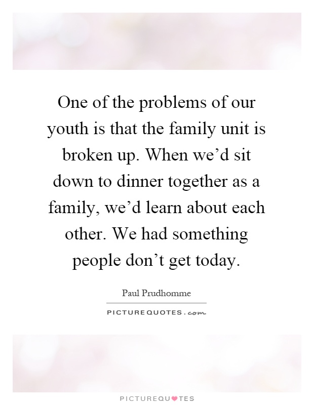 One of the problems of our youth is that the family unit is broken up. When we'd sit down to dinner together as a family, we'd learn about each other. We had something people don't get today Picture Quote #1