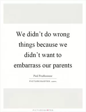 We didn’t do wrong things because we didn’t want to embarrass our parents Picture Quote #1