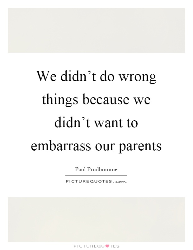 We didn't do wrong things because we didn't want to embarrass our parents Picture Quote #1