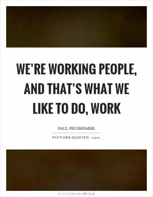 We’re working people, and that’s what we like to do, work Picture Quote #1