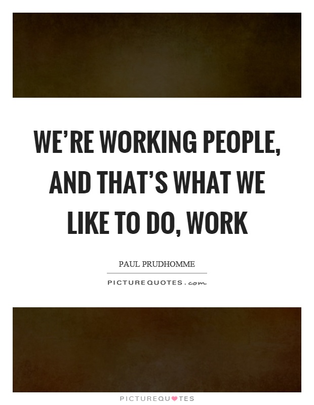 We're working people, and that's what we like to do, work Picture Quote #1