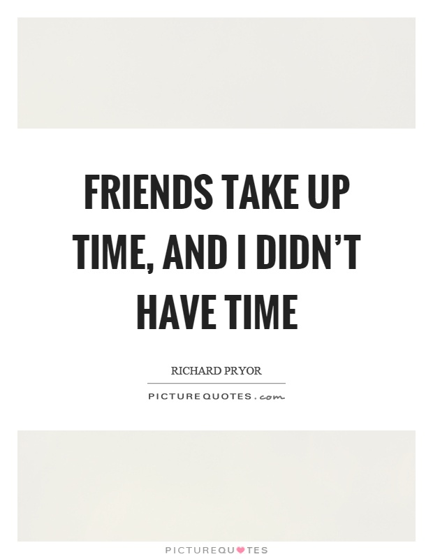 Friends take up time, and I didn't have time Picture Quote #1