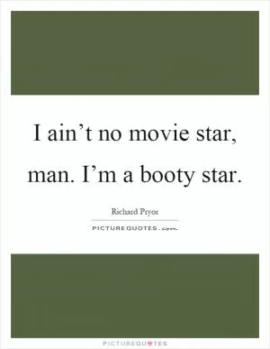 I ain’t no movie star, man. I’m a booty star Picture Quote #1