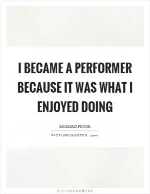 I became a performer because it was what I enjoyed doing Picture Quote #1