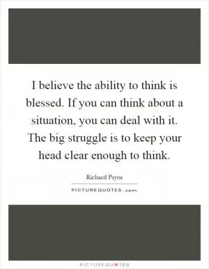 I believe the ability to think is blessed. If you can think about a situation, you can deal with it. The big struggle is to keep your head clear enough to think Picture Quote #1