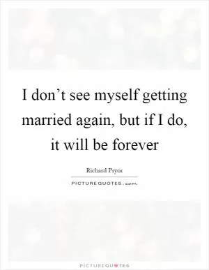 I don’t see myself getting married again, but if I do, it will be forever Picture Quote #1