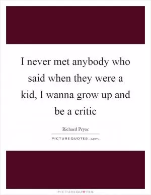 I never met anybody who said when they were a kid, I wanna grow up and be a critic Picture Quote #1