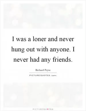 I was a loner and never hung out with anyone. I never had any friends Picture Quote #1