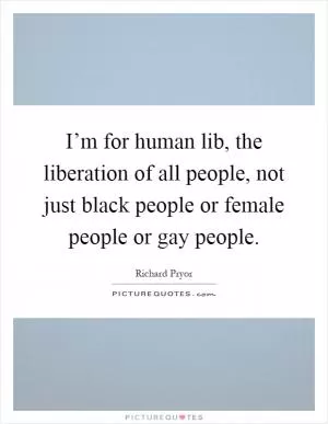 I’m for human lib, the liberation of all people, not just black people or female people or gay people Picture Quote #1
