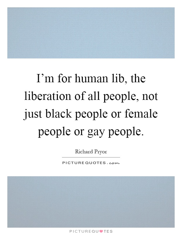 I'm for human lib, the liberation of all people, not just black people or female people or gay people Picture Quote #1