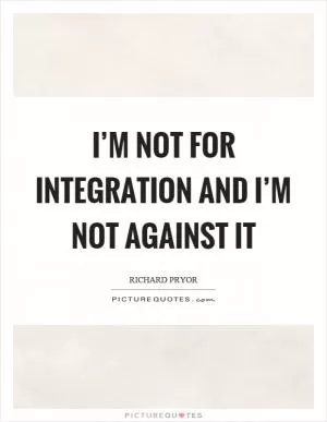 I’m not for integration and I’m not against it Picture Quote #1