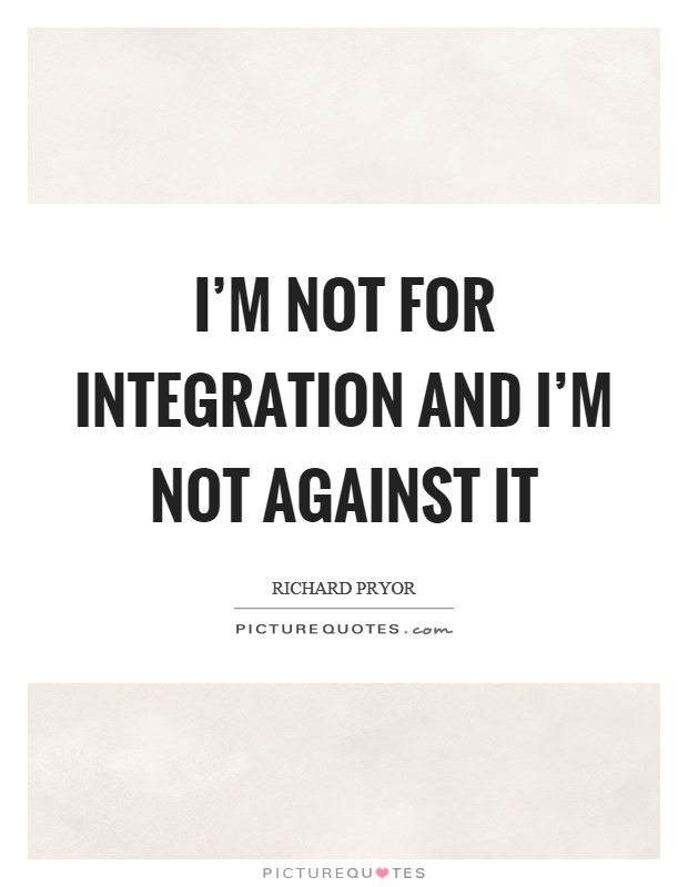 I'm not for integration and I'm not against it Picture Quote #1