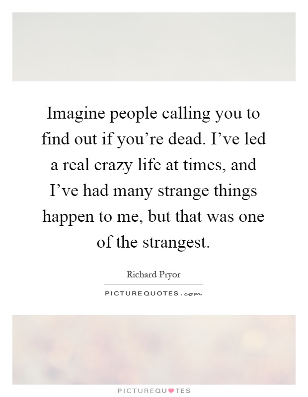 Imagine people calling you to find out if you're dead. I've led a real crazy life at times, and I've had many strange things happen to me, but that was one of the strangest Picture Quote #1