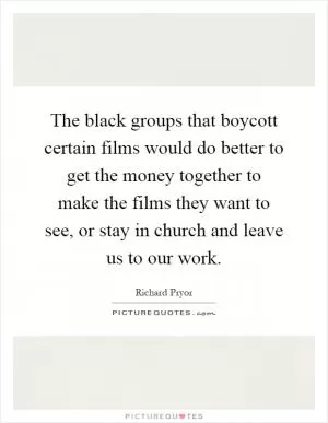 The black groups that boycott certain films would do better to get the money together to make the films they want to see, or stay in church and leave us to our work Picture Quote #1