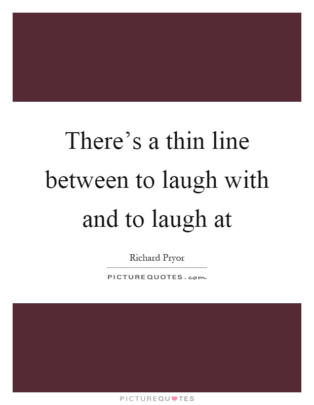 There's a thin line between to laugh with and to laugh at Picture Quote #1