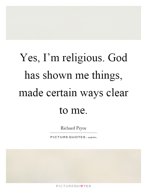 Yes, I'm religious. God has shown me things, made certain ways clear to me Picture Quote #1