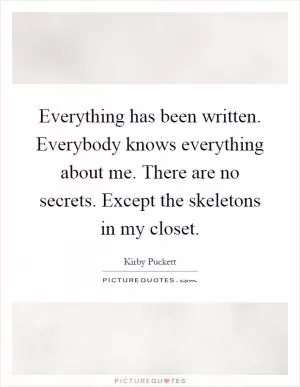 Everything has been written. Everybody knows everything about me. There are no secrets. Except the skeletons in my closet Picture Quote #1