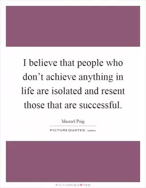 I believe that people who don’t achieve anything in life are isolated and resent those that are successful Picture Quote #1