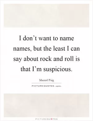 I don’t want to name names, but the least I can say about rock and roll is that I’m suspicious Picture Quote #1