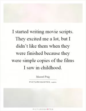 I started writing movie scripts. They excited me a lot, but I didn’t like them when they were finished because they were simple copies of the films I saw in childhood Picture Quote #1