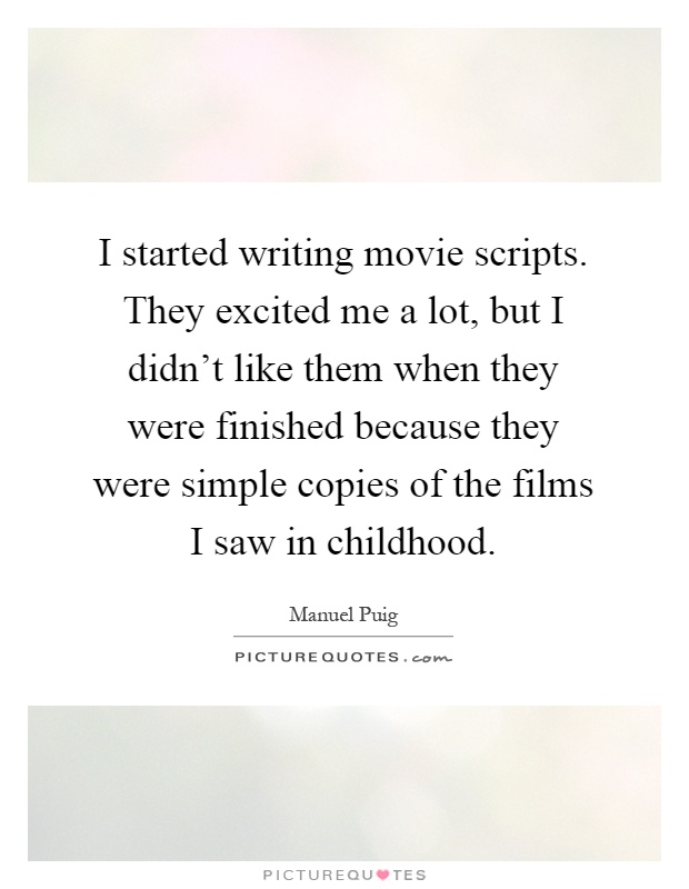 I started writing movie scripts. They excited me a lot, but I didn't like them when they were finished because they were simple copies of the films I saw in childhood Picture Quote #1