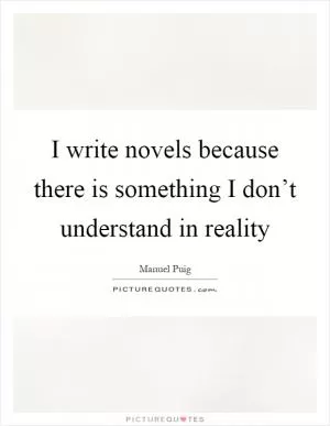 I write novels because there is something I don’t understand in reality Picture Quote #1