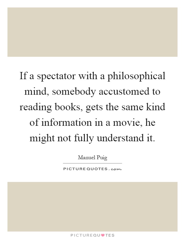 If a spectator with a philosophical mind, somebody accustomed to reading books, gets the same kind of information in a movie, he might not fully understand it Picture Quote #1