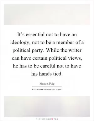 It’s essential not to have an ideology, not to be a member of a political party. While the writer can have certain political views, he has to be careful not to have his hands tied Picture Quote #1