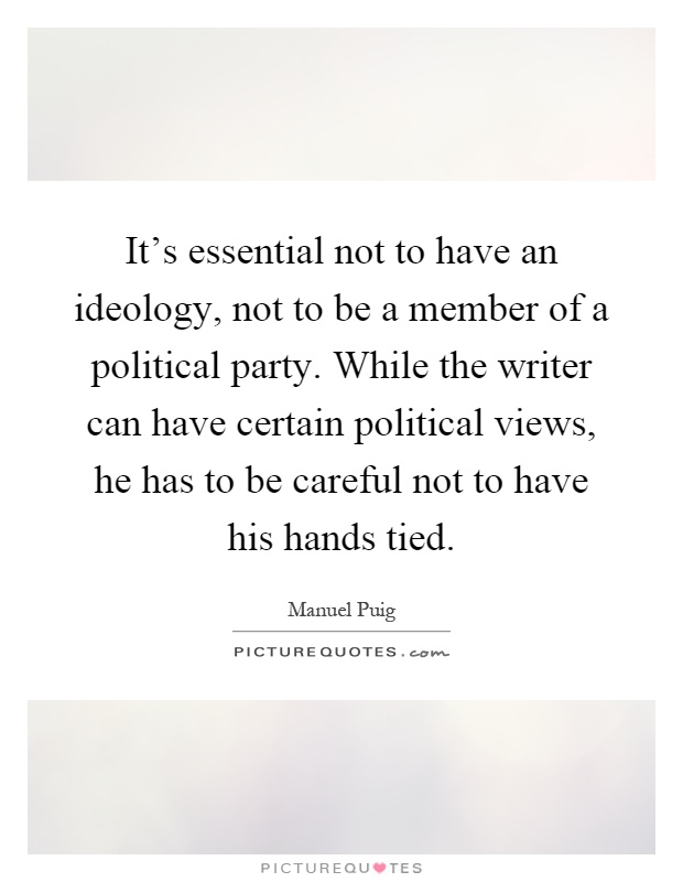 It's essential not to have an ideology, not to be a member of a political party. While the writer can have certain political views, he has to be careful not to have his hands tied Picture Quote #1