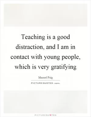 Teaching is a good distraction, and I am in contact with young people, which is very gratifying Picture Quote #1