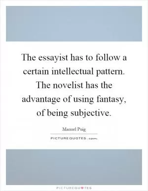 The essayist has to follow a certain intellectual pattern. The novelist has the advantage of using fantasy, of being subjective Picture Quote #1