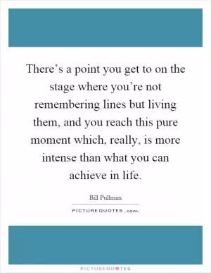 There’s a point you get to on the stage where you’re not remembering lines but living them, and you reach this pure moment which, really, is more intense than what you can achieve in life Picture Quote #1