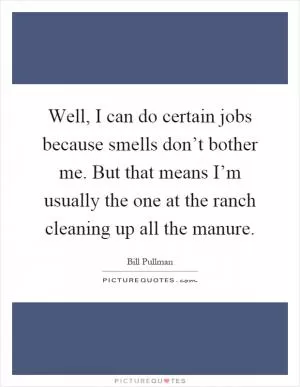 Well, I can do certain jobs because smells don’t bother me. But that means I’m usually the one at the ranch cleaning up all the manure Picture Quote #1