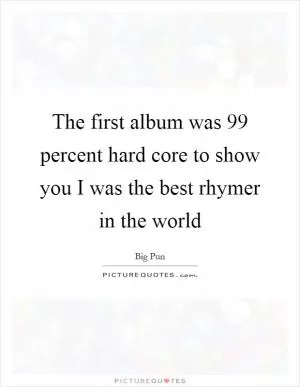 The first album was 99 percent hard core to show you I was the best rhymer in the world Picture Quote #1
