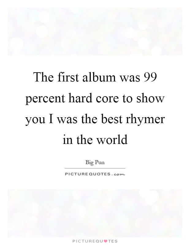 The first album was 99 percent hard core to show you I was the best rhymer in the world Picture Quote #1