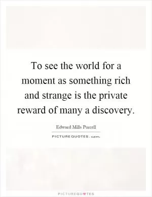 To see the world for a moment as something rich and strange is the private reward of many a discovery Picture Quote #1