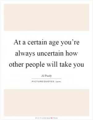 At a certain age you’re always uncertain how other people will take you Picture Quote #1