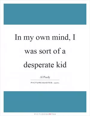 In my own mind, I was sort of a desperate kid Picture Quote #1