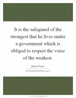 It is the safeguard of the strongest that he lives under a government which is obliged to respect the voice of the weakest Picture Quote #1