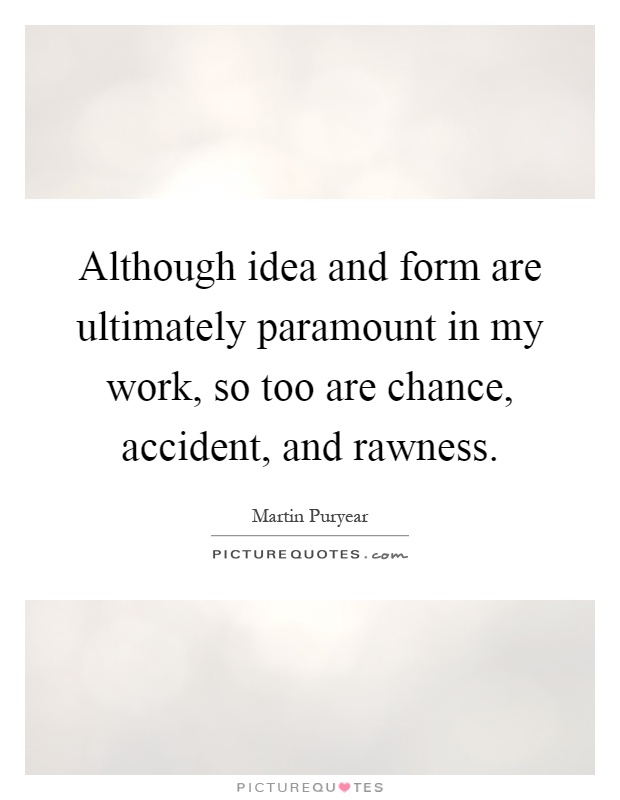 Although idea and form are ultimately paramount in my work, so too are chance, accident, and rawness Picture Quote #1