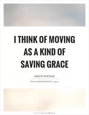 I think of moving as a kind of saving grace Picture Quote #1