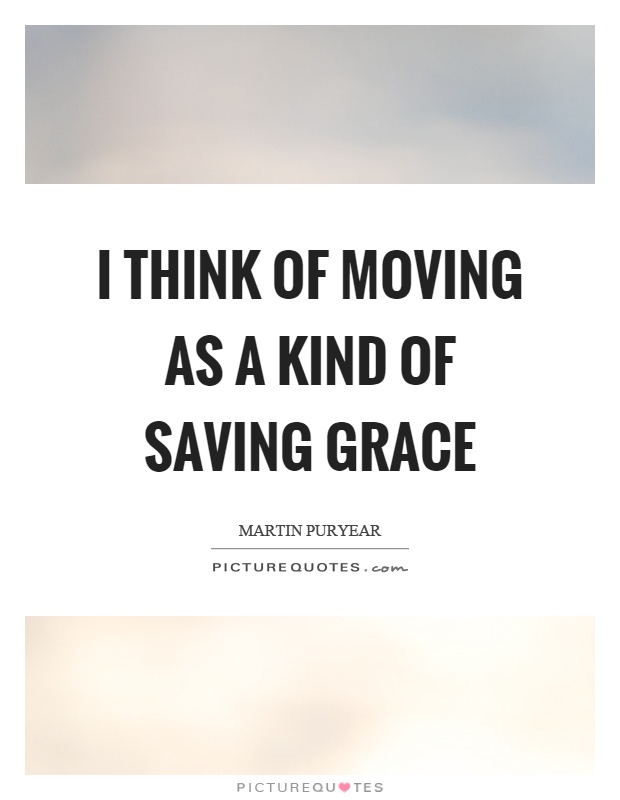 I think of moving as a kind of saving grace Picture Quote #1