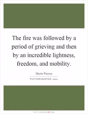 The fire was followed by a period of grieving and then by an incredible lightness, freedom, and mobility Picture Quote #1