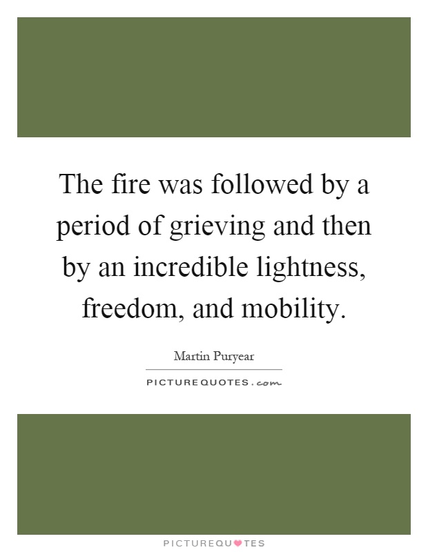 The fire was followed by a period of grieving and then by an incredible lightness, freedom, and mobility Picture Quote #1