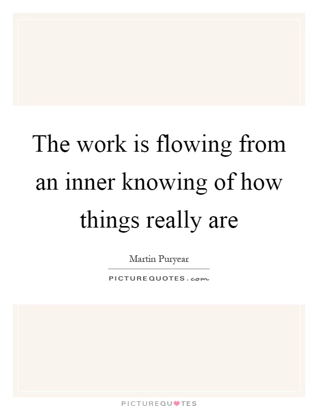 The work is flowing from an inner knowing of how things really are Picture Quote #1