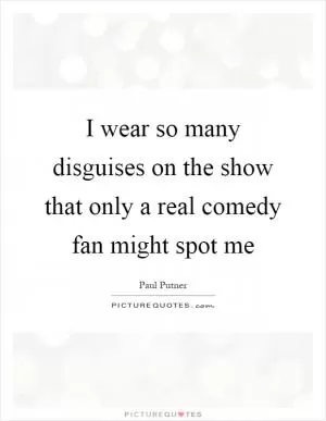 I wear so many disguises on the show that only a real comedy fan might spot me Picture Quote #1