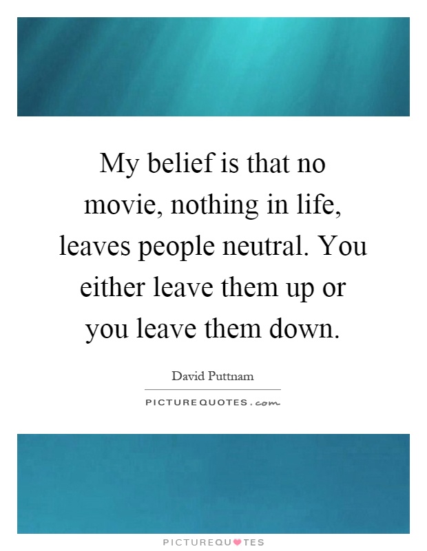 My belief is that no movie, nothing in life, leaves people neutral. You either leave them up or you leave them down Picture Quote #1