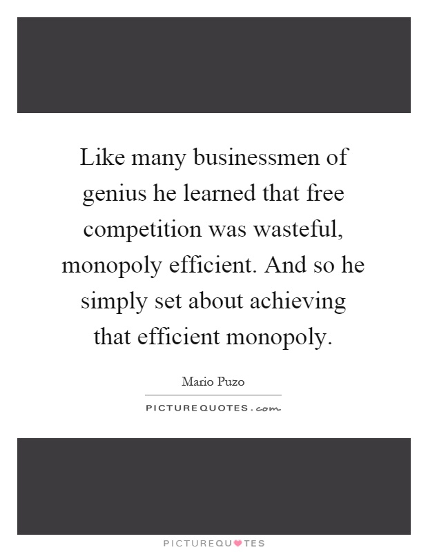 Like many businessmen of genius he learned that free competition was wasteful, monopoly efficient. And so he simply set about achieving that efficient monopoly Picture Quote #1