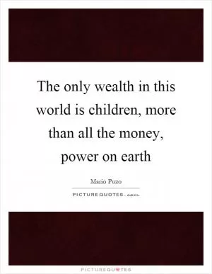 The only wealth in this world is children, more than all the money, power on earth Picture Quote #1