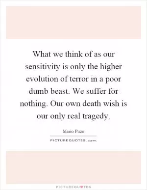 What we think of as our sensitivity is only the higher evolution of terror in a poor dumb beast. We suffer for nothing. Our own death wish is our only real tragedy Picture Quote #1